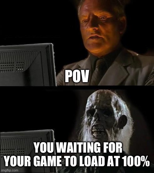 This is every gamers nightmare... | POV; YOU WAITING FOR YOUR GAME TO LOAD AT 100% | image tagged in memes,i'll just wait here | made w/ Imgflip meme maker
