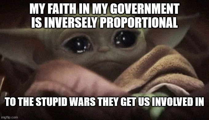 Crying Baby Yoda | MY FAITH IN MY GOVERNMENT IS INVERSELY PROPORTIONAL; TO THE STUPID WARS THEY GET US INVOLVED IN | image tagged in crying baby yoda | made w/ Imgflip meme maker