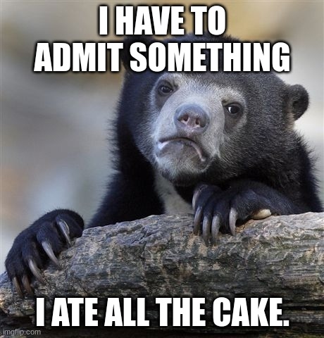 Confession Bear Meme | I HAVE TO ADMIT SOMETHING; I ATE ALL THE CAKE. | image tagged in memes,confession bear | made w/ Imgflip meme maker