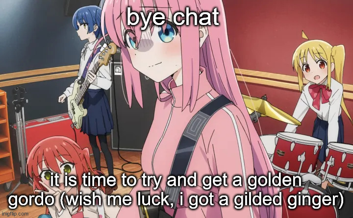 bocchi | bye chat; it is time to try and get a golden gordo (wish me luck, i got a gilded ginger) | image tagged in bocchi | made w/ Imgflip meme maker