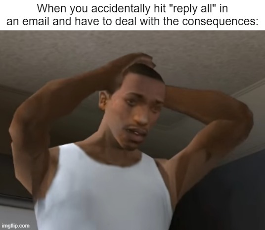 Oh no! | When you accidentally hit "reply all" in an email and have to deal with the consequences: | image tagged in desperate cj,memes,funny,relatable memes,so true memes,email | made w/ Imgflip meme maker