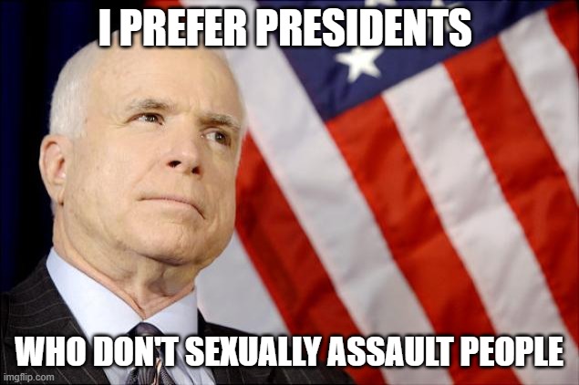 John McCain | I PREFER PRESIDENTS; WHO DON'T SEXUALLY ASSAULT PEOPLE | image tagged in john mccain | made w/ Imgflip meme maker