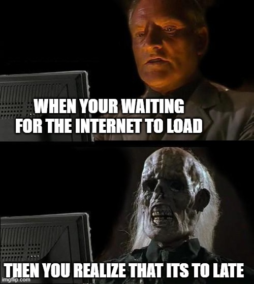 I'll Just Wait Here Meme | WHEN YOUR WAITING FOR THE INTERNET TO LOAD; THEN YOU REALIZE THAT ITS TO LATE | image tagged in memes,i'll just wait here | made w/ Imgflip meme maker