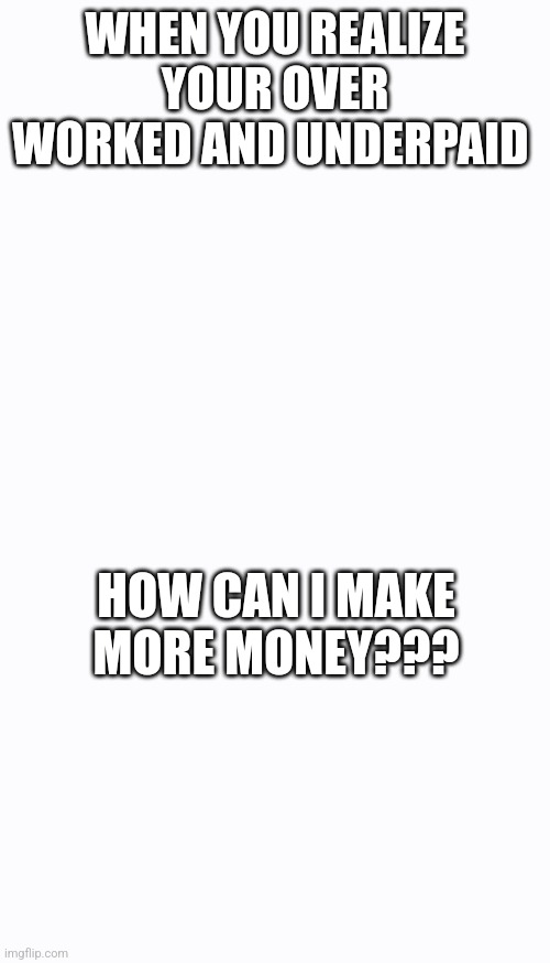 Blank | WHEN YOU REALIZE YOUR OVER WORKED AND UNDERPAID; HOW CAN I MAKE MORE MONEY??? | image tagged in blank | made w/ Imgflip meme maker