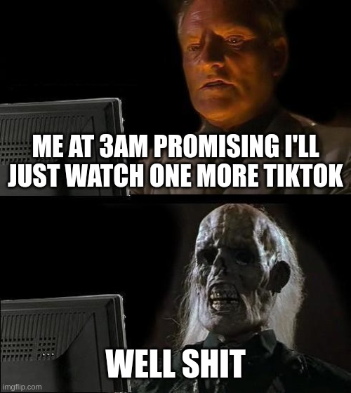 I'll Just Wait Here Meme | ME AT 3AM PROMISING I'LL JUST WATCH ONE MORE TIKTOK; WELL SHIT | image tagged in memes,i'll just wait here | made w/ Imgflip meme maker