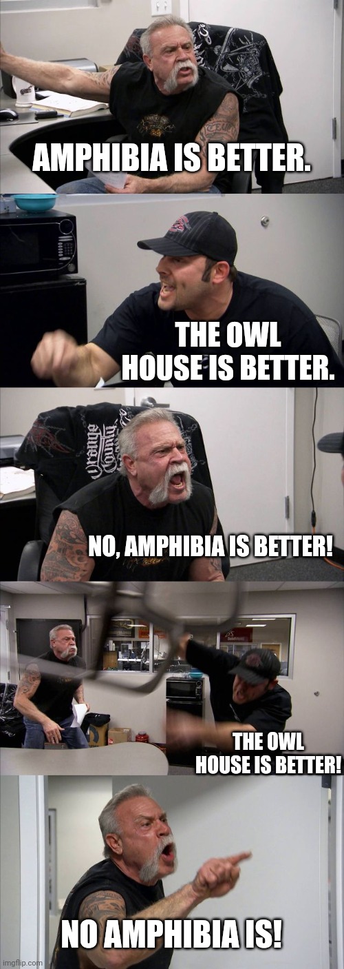 Which one is better? | AMPHIBIA IS BETTER. THE OWL HOUSE IS BETTER. NO, AMPHIBIA IS BETTER! THE OWL HOUSE IS BETTER! NO AMPHIBIA IS! | image tagged in memes,american chopper argument | made w/ Imgflip meme maker