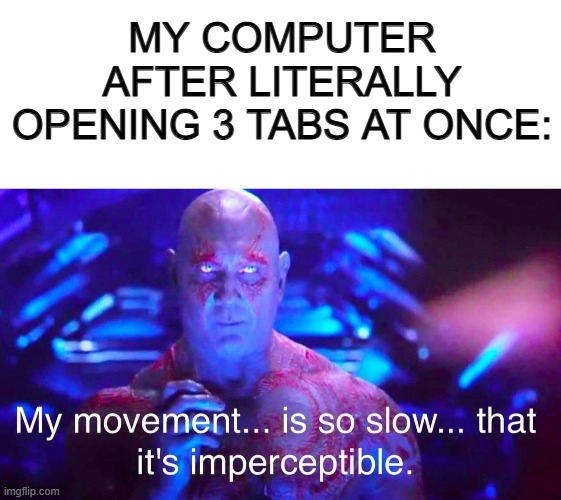 Accurate .-. | MY COMPUTER AFTER LITERALLY OPENING 3 TABS AT ONCE: | image tagged in blank white template,drax | made w/ Imgflip meme maker