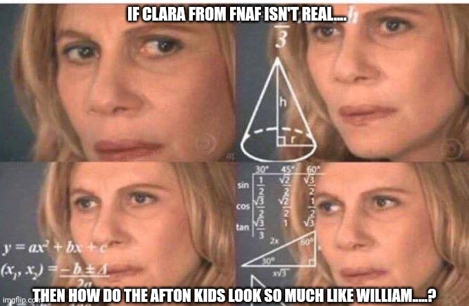 Hm... | IF CLARA FROM FNAF ISN'T REAL.... THEN HOW DO THE AFTON KIDS LOOK SO MUCH LIKE WILLIAM.....? | image tagged in math lady/confused lady | made w/ Imgflip meme maker