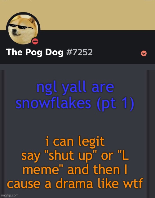 epic doggos epic discord temp | ngl yall are snowflakes (pt 1); i can legit say "shut up" or "L meme" and then I cause a drama like wtf | image tagged in epic doggos epic discord temp | made w/ Imgflip meme maker