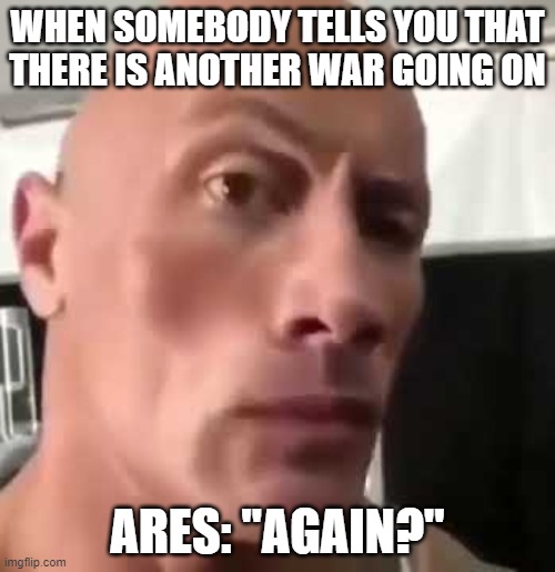The Rock Eyebrows | WHEN SOMEBODY TELLS YOU THAT THERE IS ANOTHER WAR GOING ON; ARES: "AGAIN?" | image tagged in the rock eyebrows | made w/ Imgflip meme maker