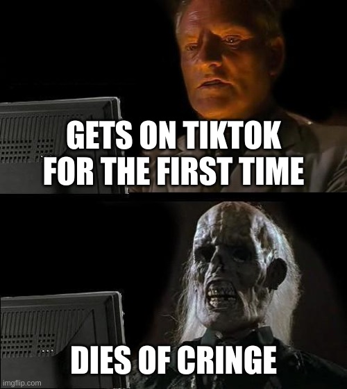 I'll Just Wait Here Meme | GETS ON TIKTOK FOR THE FIRST TIME; DIES OF CRINGE | image tagged in memes,i'll just wait here | made w/ Imgflip meme maker