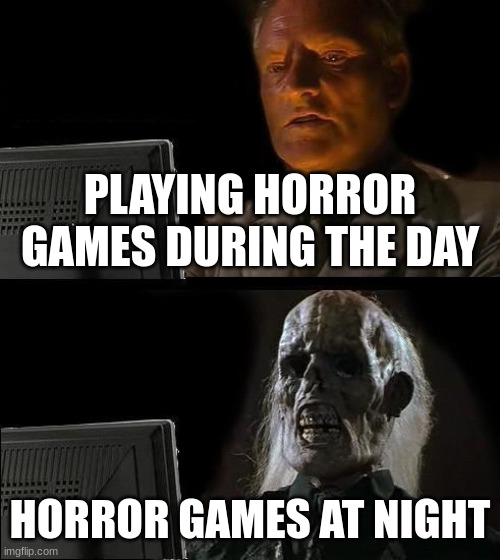 I'll Just Wait Here Meme | PLAYING HORROR GAMES DURING THE DAY; HORROR GAMES AT NIGHT | image tagged in memes,i'll just wait here | made w/ Imgflip meme maker