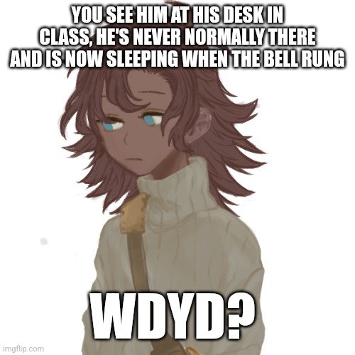 Hello | YOU SEE HIM AT HIS DESK IN CLASS, HE'S NEVER NORMALLY THERE AND IS NOW SLEEPING WHEN THE BELL RUNG; WDYD? | image tagged in no joke,no bambi,romance allowed hes a bottom,erp jn memexhat | made w/ Imgflip meme maker