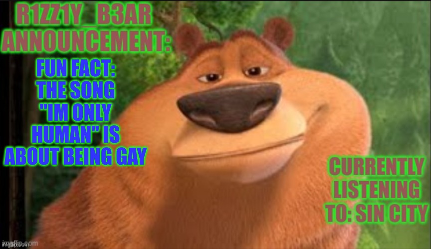 Rizzly bear meme template | FUN FACT: THE SONG "IM ONLY HUMAN" IS ABOUT BEING GAY | image tagged in rizzly bear meme template | made w/ Imgflip meme maker