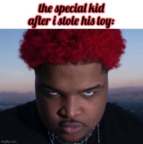 bro thinks he is him | the special kid after i stole his toy: | image tagged in bro thinks he is him | made w/ Imgflip meme maker