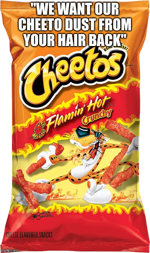 Hot Flamin Cheetos | "WE WANT OUR CHEETO DUST FROM YOUR HAIR BACK" | image tagged in hot flamin cheetos | made w/ Imgflip meme maker