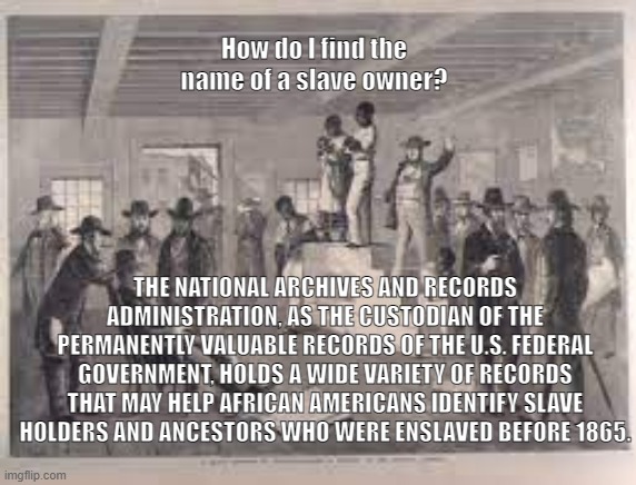 National Archives US Slave Owners | How do I find the name of a slave owner? THE NATIONAL ARCHIVES AND RECORDS ADMINISTRATION, AS THE CUSTODIAN OF THE PERMANENTLY VALUABLE RECORDS OF THE U.S. FEDERAL GOVERNMENT, HOLDS A WIDE VARIETY OF RECORDS THAT MAY HELP AFRICAN AMERICANS IDENTIFY SLAVE HOLDERS AND ANCESTORS WHO WERE ENSLAVED BEFORE 1865. | image tagged in slaves search history | made w/ Imgflip meme maker
