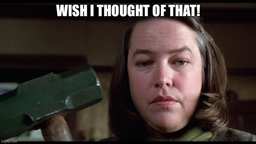 Misery Threat | WISH I THOUGHT OF THAT! | image tagged in misery threat | made w/ Imgflip meme maker