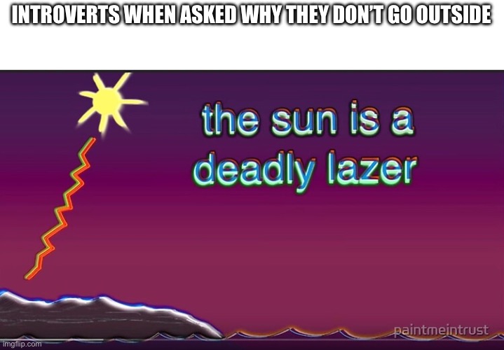 Climate change or me being an introvert, who knows? | INTROVERTS WHEN ASKED WHY THEY DON’T GO OUTSIDE | image tagged in the sun is a deadly lazer | made w/ Imgflip meme maker