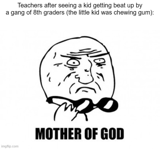 Teachers be the most ignorant species on the planet when it comes to safety | Teachers after seeing a kid getting beat up by a gang of 8th graders (the little kid was chewing gum): | image tagged in memes,mother of god,school,relatable,funny,barney will eat all of your delectable biscuits | made w/ Imgflip meme maker
