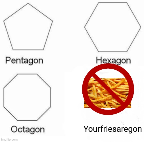 Saw this idea on one of Idea's post comments: | Yourfriesaregon | image tagged in memes,pentagon hexagon octagon | made w/ Imgflip meme maker