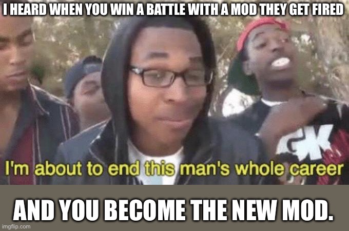 I’m about to end this man’s whole career | I HEARD WHEN YOU WIN A BATTLE WITH A MOD THEY GET FIRED; AND YOU BECOME THE NEW MOD. | image tagged in i m about to end this man s whole career | made w/ Imgflip meme maker