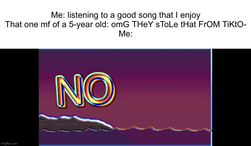 SHUT | Me: listening to a good song that I enjoy
That one mf of a 5-year old: omG THeY sToLe tHat FrOM TiKtO-
Me: | image tagged in bill wurtz no | made w/ Imgflip meme maker