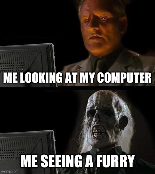 Less then a sec soon I see.. | ME LOOKING AT MY COMPUTER; ME SEEING A FURRY | image tagged in memes,i'll just wait here,anti furry,omg | made w/ Imgflip meme maker