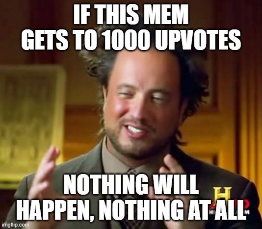 nothing | IF THIS MEM GETS TO 1000 UPVOTES; NOTHING WILL HAPPEN, NOTHING AT ALL | image tagged in memes,ancient aliens,upvote,nothing | made w/ Imgflip meme maker