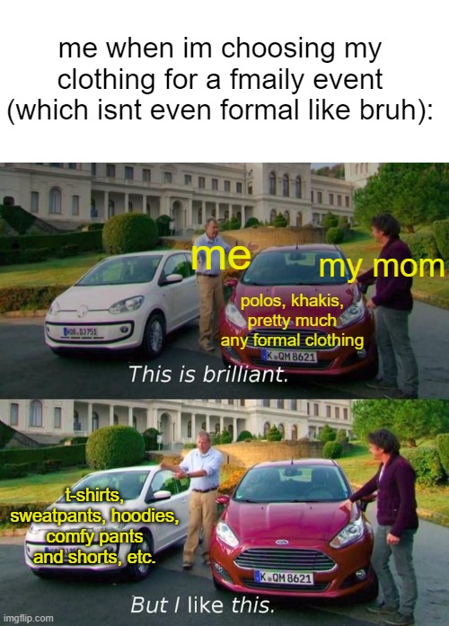 does anyone else get upset when their parents  force them to wear formal clothing even though you're heading somewhere where it  | me when im choosing my clothing for a fmaily event (which isnt even formal like bruh):; me; my mom; polos, khakis, pretty much any formal clothing; t-shirts, sweatpants, hoodies, comfy pants and shorts, etc. | image tagged in this is brilliant but i like this | made w/ Imgflip meme maker