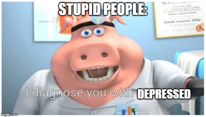 I diagnose you with gay | STUPID PEOPLE: DEPRESSED | image tagged in i diagnose you with gay | made w/ Imgflip meme maker