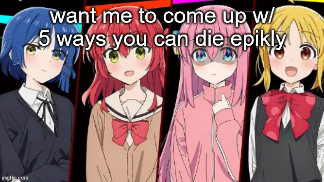 bocchi | want me to come up w/ 5 ways you can die epikly | image tagged in bocchi | made w/ Imgflip meme maker