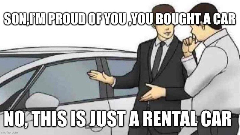 Oh sorry | SON,I’M PROUD OF YOU ,YOU BOUGHT A CAR; NO, THIS IS JUST A RENTAL CAR | image tagged in memes,misunderstood | made w/ Imgflip meme maker
