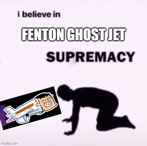 I believe in supremacy | FENTON GHOST JET | image tagged in i believe in supremacy | made w/ Imgflip meme maker