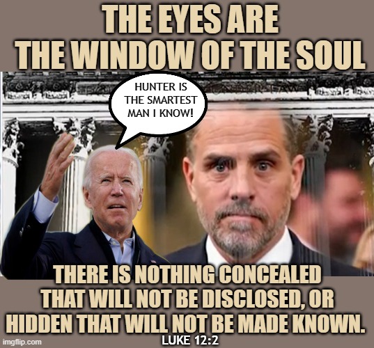 THE EYES ARE THE WINDOW OF THE SOUL; HUNTER IS THE SMARTEST MAN I KNOW! THERE IS NOTHING CONCEALED THAT WILL NOT BE DISCLOSED, OR HIDDEN THAT WILL NOT BE MADE KNOWN. LUKE 12:2 | made w/ Imgflip meme maker