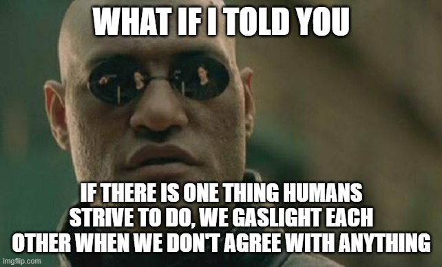 Humans are good at gaslighting | WHAT IF I TOLD YOU; IF THERE IS ONE THING HUMANS STRIVE TO DO, WE GASLIGHT EACH OTHER WHEN WE DON'T AGREE WITH ANYTHING | image tagged in memes,matrix morpheus | made w/ Imgflip meme maker