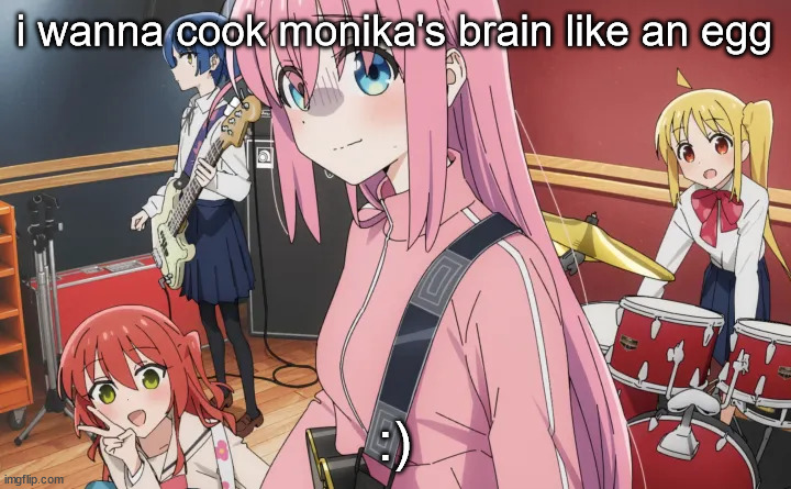 bocchi | i wanna cook monika's brain like an egg; :) | image tagged in bocchi | made w/ Imgflip meme maker