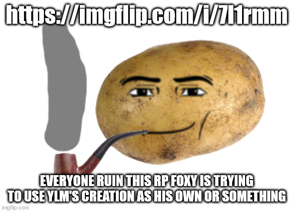 Waltuh Potato(transparent) | https://imgflip.com/i/7l1rmm; EVERYONE RUIN THIS RP FOXY IS TRYING TO USE YLM'S CREATION AS HIS OWN OR SOMETHING | image tagged in waltuh potato transparent | made w/ Imgflip meme maker