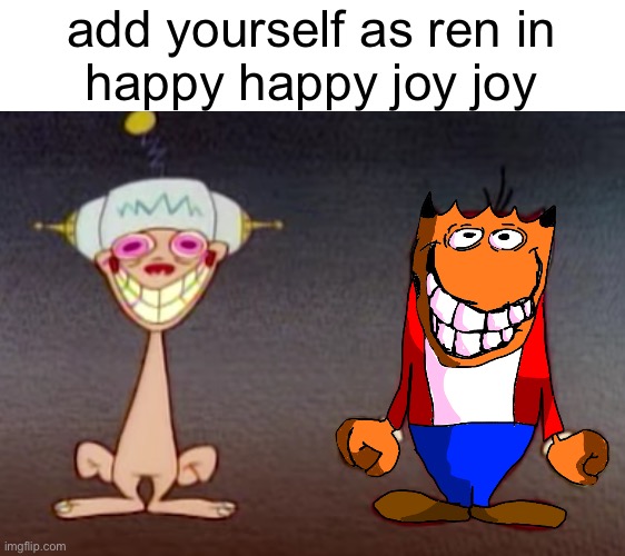 add yourself as ren in
happy happy joy joy | made w/ Imgflip meme maker