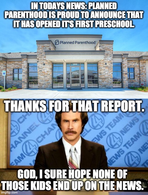 IN TODAYS NEWS: PLANNED PARENTHOOD IS PROUD TO ANNOUNCE THAT IT HAS OPENED IT'S FIRST PRESCHOOL. THANKS FOR THAT REPORT. GOD, I SURE HOPE NONE OF THOSE KIDS END UP ON THE NEWS. | image tagged in planned parenthood,breaking news | made w/ Imgflip meme maker