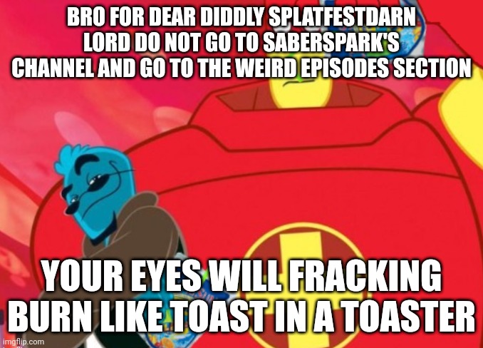 Dear lord : skype skull emoji : | BRO FOR DEAR DIDDLY SPLATFESTDARN LORD DO NOT GO TO SABERSPARK'S CHANNEL AND GO TO THE WEIRD EPISODES SECTION; YOUR EYES WILL FRACKING BURN LIKE TOAST IN A TOASTER | image tagged in caprisun | made w/ Imgflip meme maker