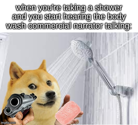 let doge tae a showr in peace | when you're taking a shower and you start hearing the body wash commercial narrator talking: | image tagged in oh wow are you actually reading these tags | made w/ Imgflip meme maker