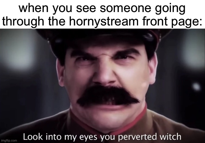 fr | when you see someone going through the hornystream front page: | image tagged in look into my eyes you perverted witch | made w/ Imgflip meme maker