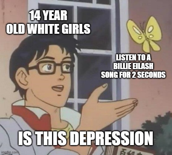 Is This A Pigeon | 14 YEAR OLD WHITE GIRLS; LISTEN TO A BILLIE EILASH SONG FOR 2 SECONDS; IS THIS DEPRESSION | image tagged in memes,is this a pigeon | made w/ Imgflip meme maker