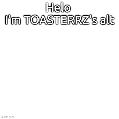 kinda unrelated I'm sorry | Helo 
I'm TOASTERRZ's alt | image tagged in memes,blank transparent square | made w/ Imgflip meme maker