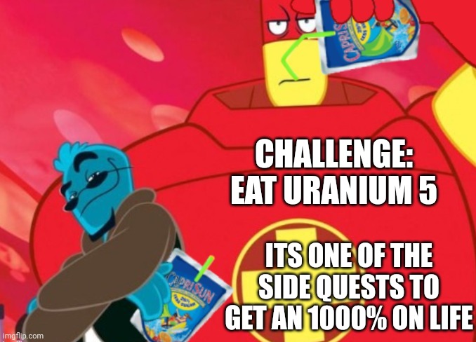 Caprisun? | CHALLENGE: EAT URANIUM 5 ITS ONE OF THE SIDE QUESTS TO GET AN 1000% ON LIFE | image tagged in caprisun | made w/ Imgflip meme maker