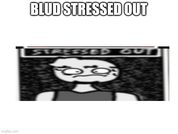 BLUD STRESSED OUT | made w/ Imgflip meme maker