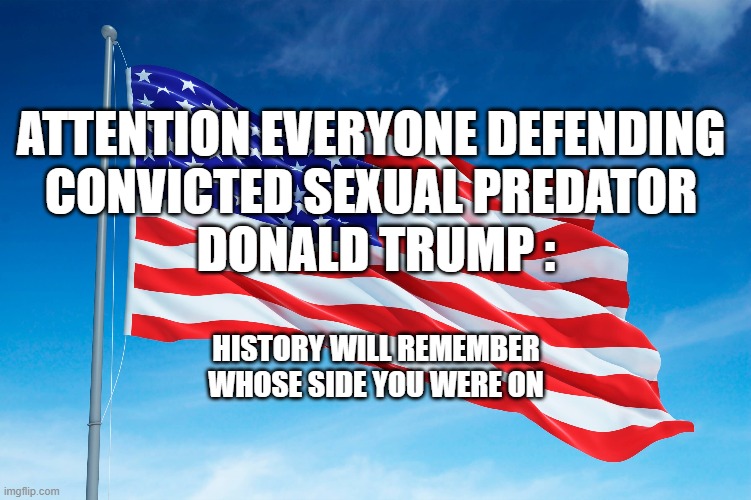 ATTENTION EVERYONE DEFENDING 
CONVICTED SEXUAL PREDATOR 
DONALD TRUMP :; HISTORY WILL REMEMBER WHOSE SIDE YOU WERE ON | image tagged in trump,predator,guilty | made w/ Imgflip meme maker