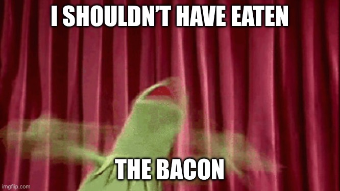 If you know what I mean | I SHOULDN’T HAVE EATEN; THE BACON | image tagged in panic kermit,bacon,miss piggy,eating | made w/ Imgflip meme maker