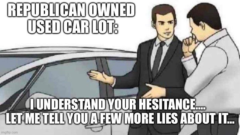 Republican owned used car lot | REPUBLICAN OWNED 

USED CAR LOT:; I UNDERSTAND YOUR HESITANCE…. 
 LET ME TELL YOU A FEW MORE LIES ABOUT IT… | image tagged in memes,car salesman slaps roof of car | made w/ Imgflip meme maker